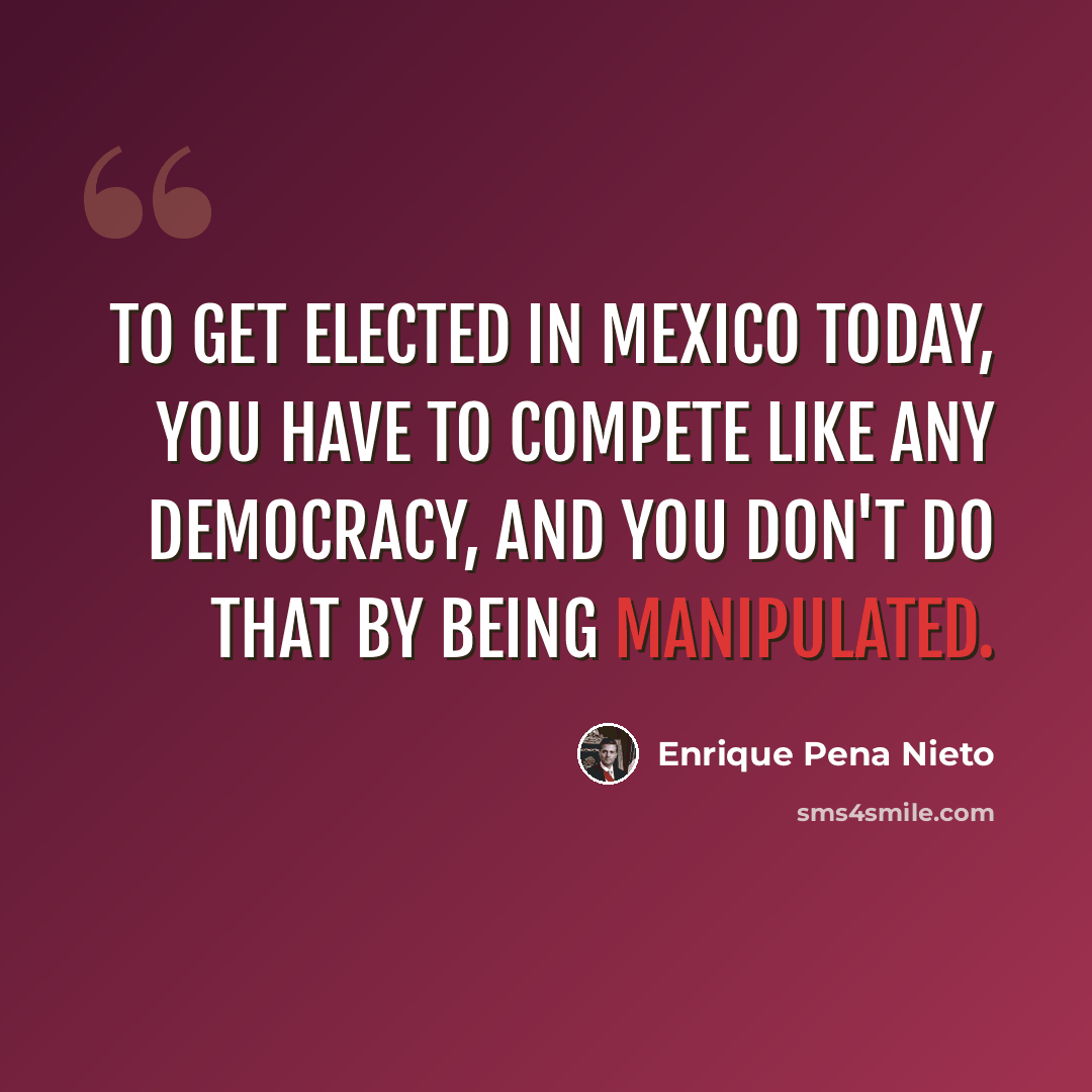 “To get elected in Mexico today, you have to compete like any democracy, and you don't do that by being manipulated.” quote by Enrique Pena Nieto