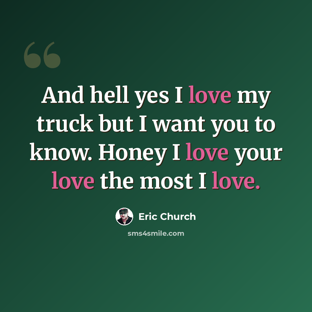 “And hell yes I love my truck but I want you to know. Honey I love your love the most I love.” quote by Eric Church