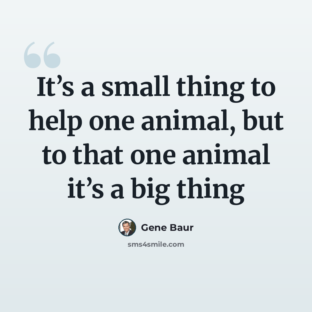 “It’s a small thing to help one animal, but to that one animal it’s a big thing” quote by Gene Baur