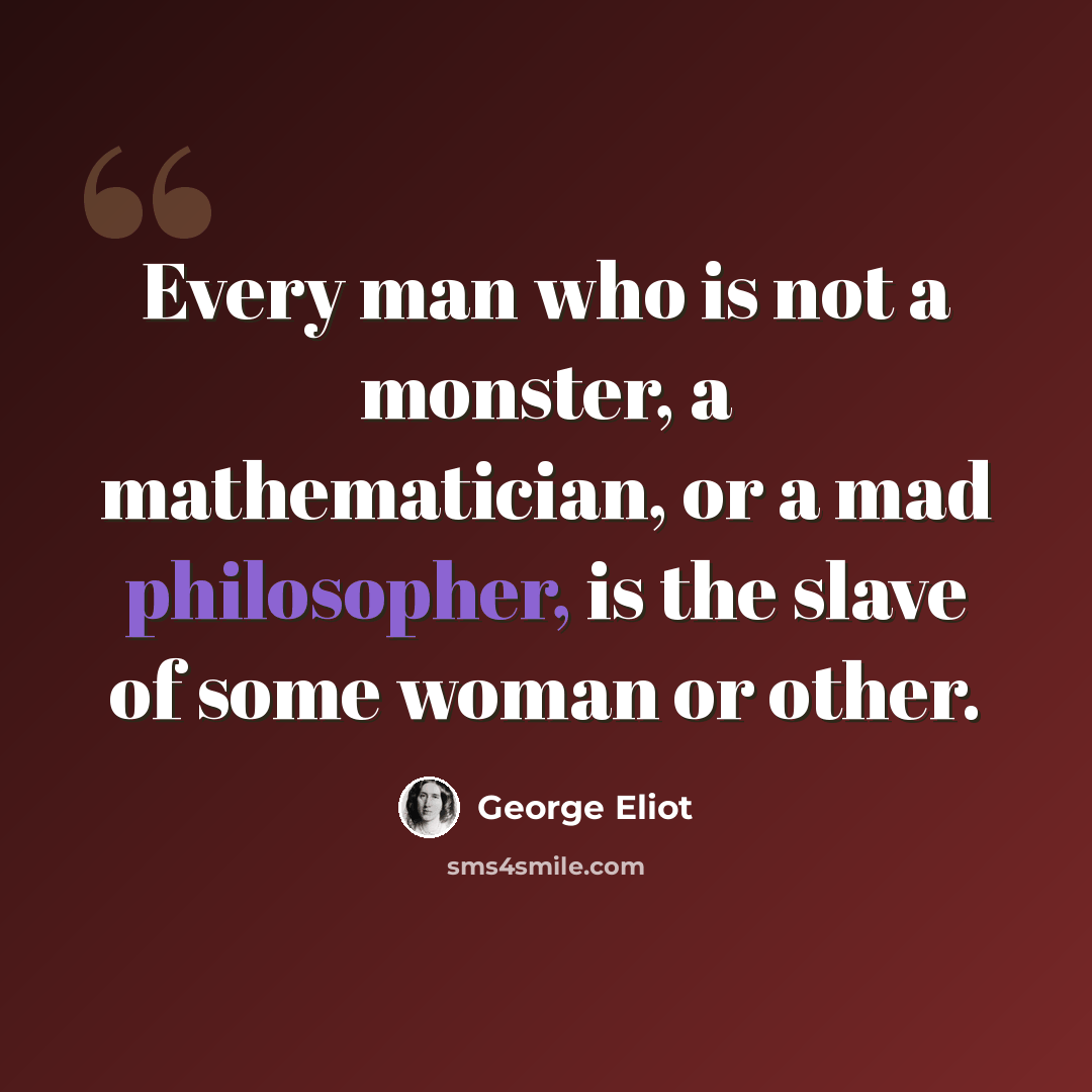 “Every man who is not a monster, a mathematician, or a mad philosopher, is the slave of some woman or other.” quote by George Eliot