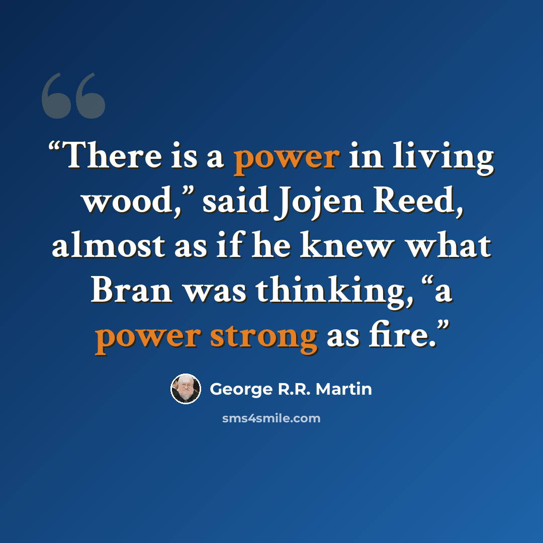 “There is a power in living wood,” said Jojen Reed, almost as if he knew what Bran was thinking, “a power strong as fire.” quote by George R.R. Martin