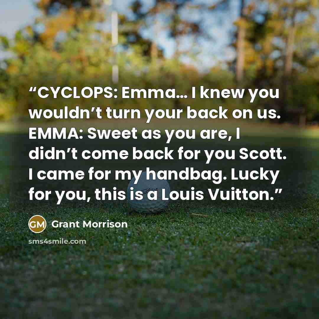 “CYCLOPS: Emma… I knew you wouldn’t turn your back on us. EMMA: Sweet as you are, I didn’t come back for you Scott. I came for my handbag. Lucky for you, this is a Louis Vuitton.” quote by Grant Morrison