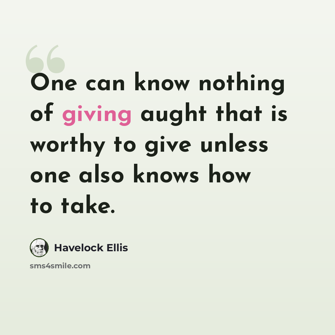 “One can know nothing of giving aught that is worthy to give unless one also knows how to take.” quote by Havelock Ellis