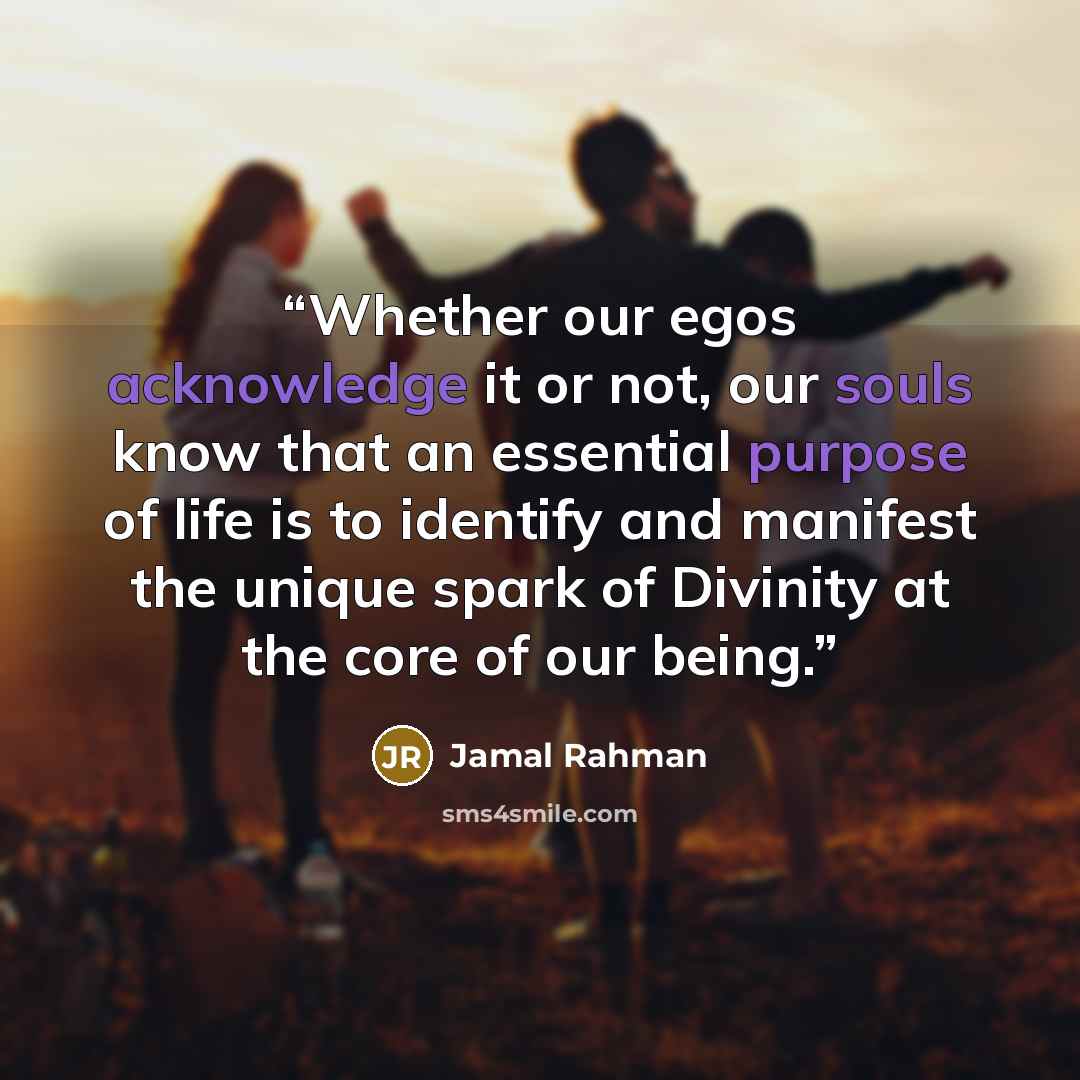 “Whether our egos acknowledge it or not, our souls know that an essential purpose of life is to identify and manifest the unique spark of Divinity at the core of our being.” quote by Jamal Rahman