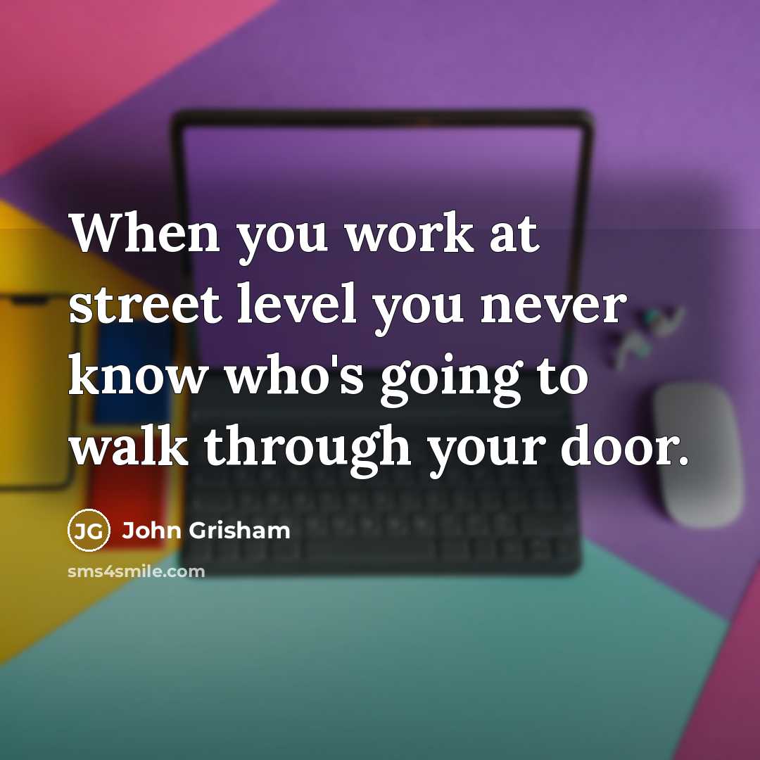 “When you work at street level you never know who's going to walk through your door.” quote by John Grisham