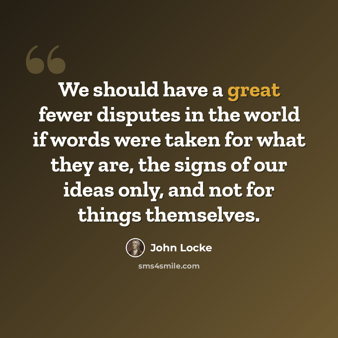 “We should have a great fewer disputes in the world if words were taken for what they are, the signs of our ideas only, and not for things themselves.” quote by John Locke
