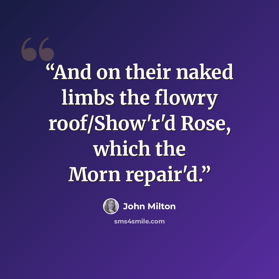 “And on their naked limbs the flowry roof/Show'r'd Rose, which the Morn repair'd.” quote by John Milton