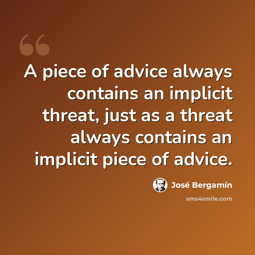 “A piece of advice always contains an implicit threat, just as a threat always contains an implicit piece of advice.” quote by Jose Bergamin