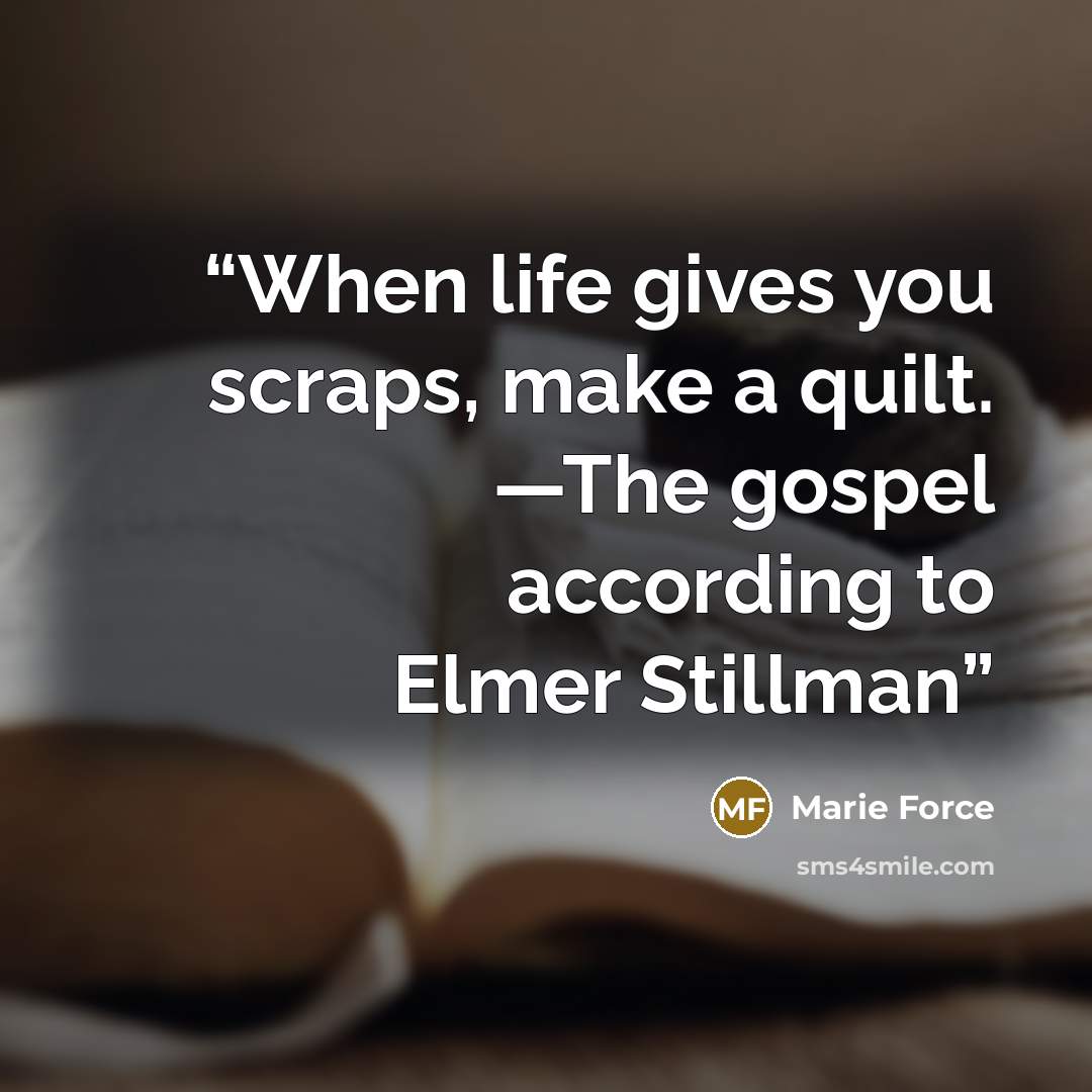 “When life gives you scraps, make a quilt. —The gospel according to Elmer Stillman” quote by Marie Force