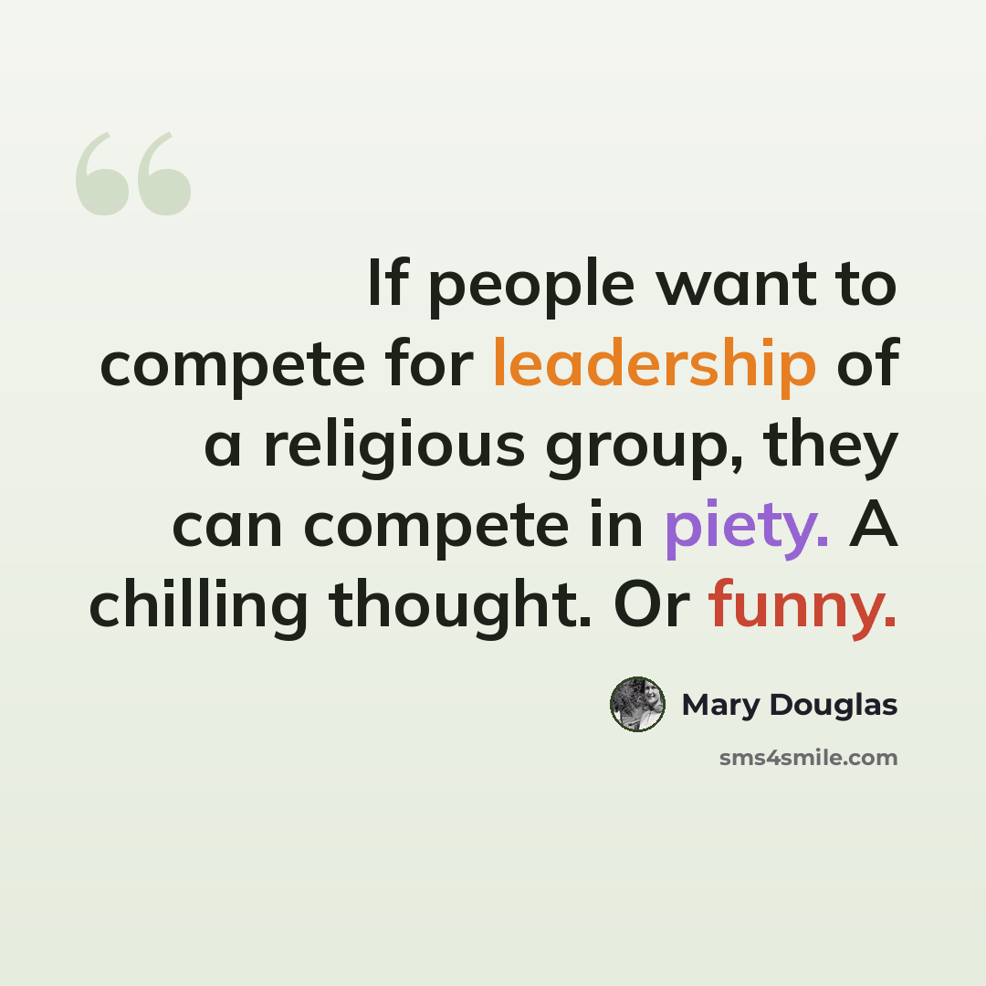 “If people want to compete for leadership of a religious group, they can compete in piety. A chilling thought. Or funny.” quote by Mary Douglas