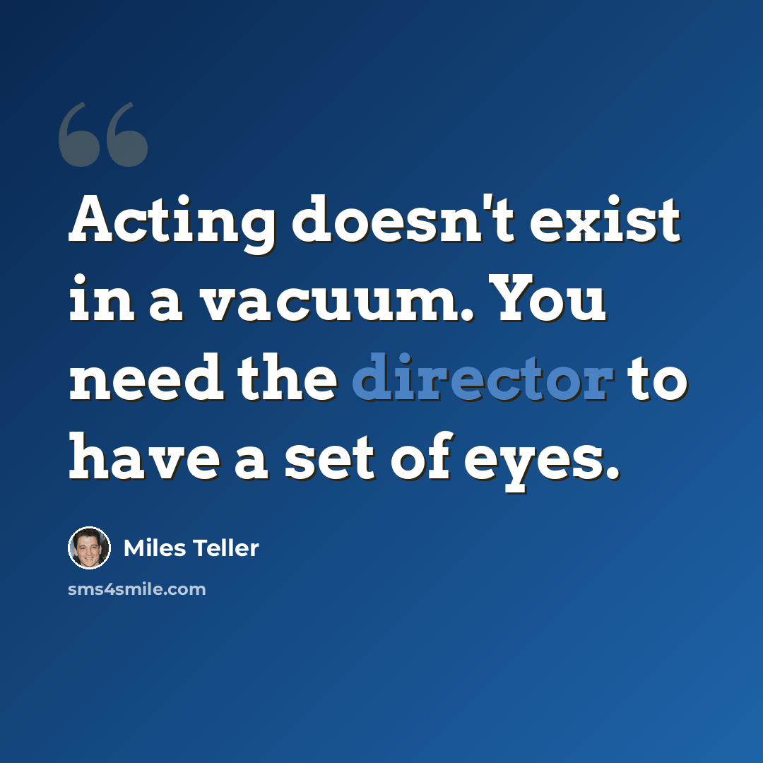 “Acting doesn't exist in a vacuum. You need the director to have a set of eyes.” quote by Miles Teller