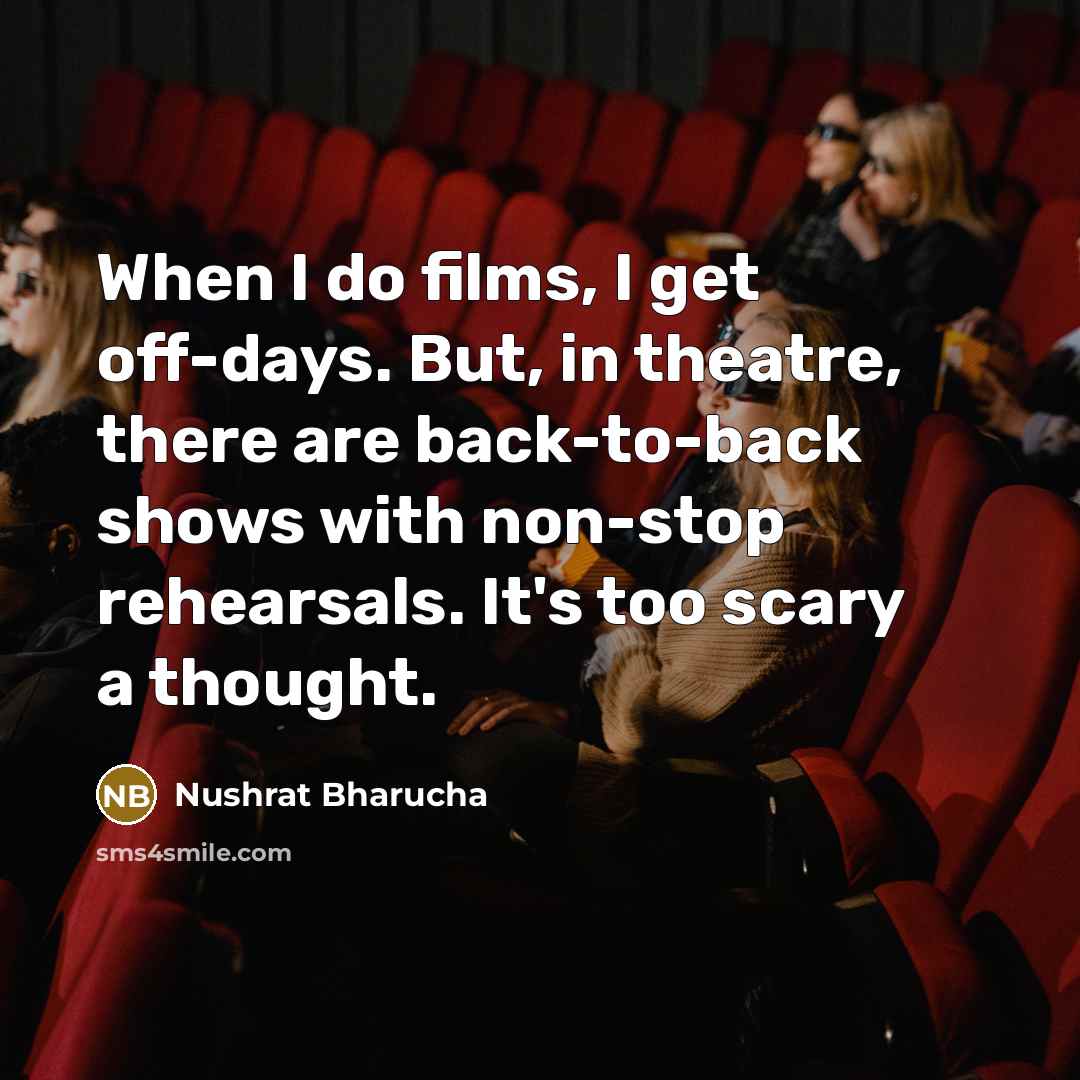 “When I do films, I get off-days. But, in theatre, there are back-to-back shows with non-stop rehearsals. It's too scary a thought.” quote by Nushrat Bharucha