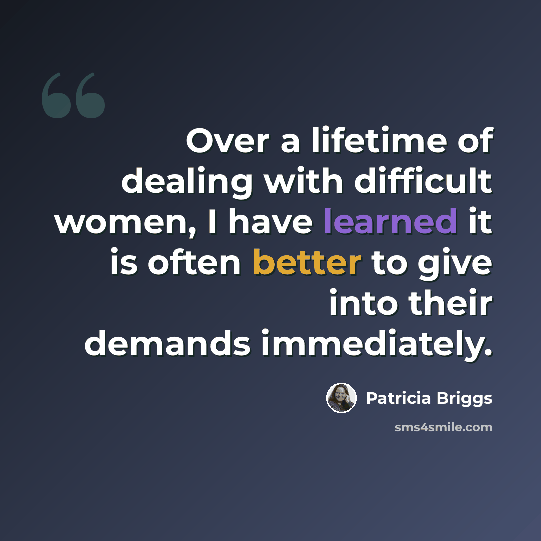 “Over a lifetime of dealing with difficult women, I have learned it is often better to give into their demands immediately.” quote by Patricia Briggs