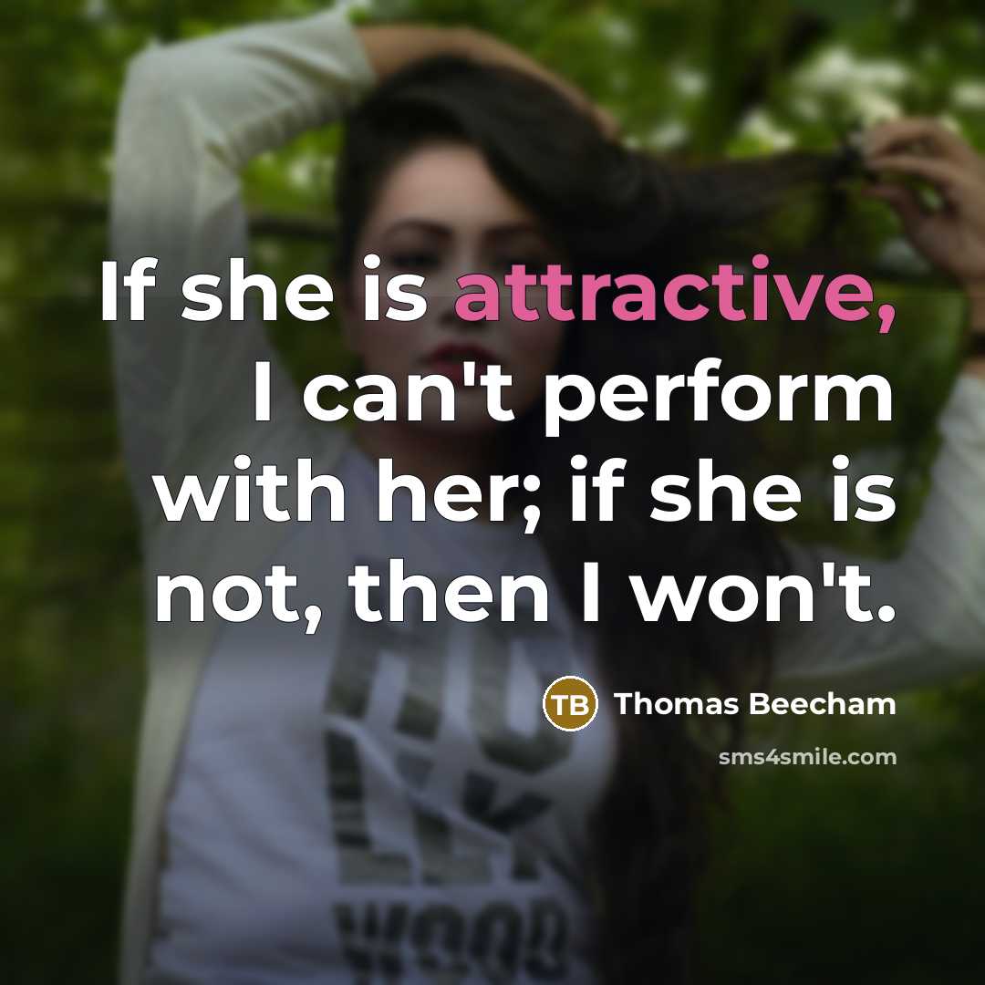 “If she is attractive, I can't perform with her; if she is not, then I won't.” quote by Thomas Beecham