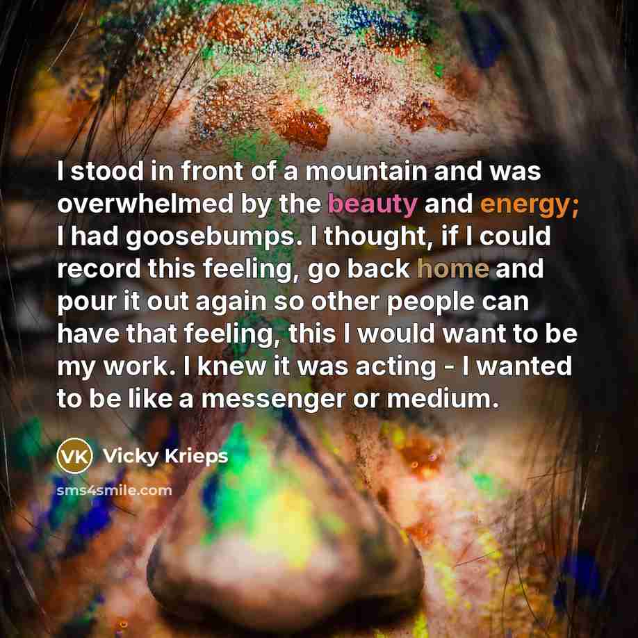 “I stood in front of a mountain and was overwhelmed by the beauty and energy; I had goosebumps. I thought, if I could record this feeling, go back home and pour it out again so other people can have that feeling, this I would want to be my work. I knew it was acting - I wanted to be like a…” quote by Vicky Krieps
