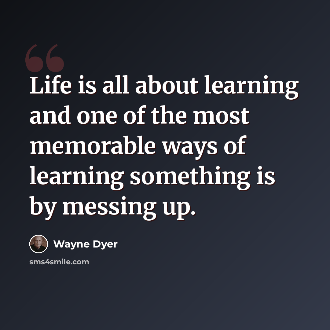 “Life is all about learning and one of the most memorable ways of learning something is by messing up.” quote by Wayne Dyer