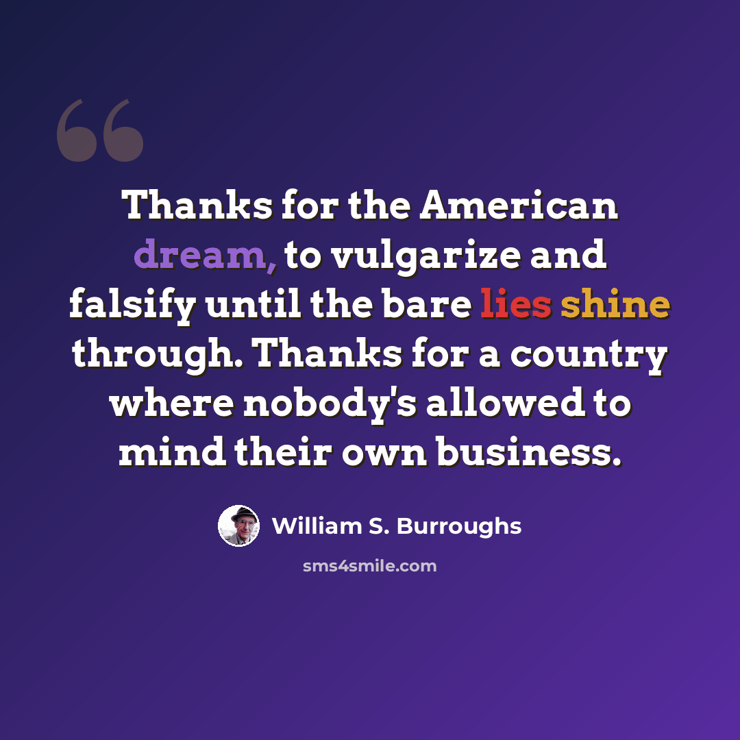 “Thanks for the American dream, to vulgarize and falsify until the bare lies shine through. Thanks for a country where nobody's allowed to mind their own business.” quote by William S. Burroughs