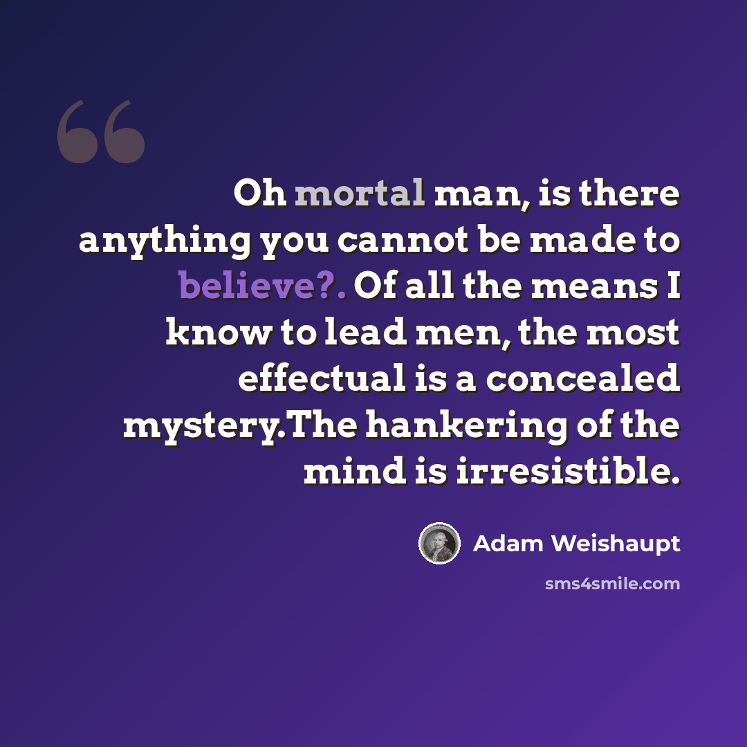 “Oh mortal man, is there anything you cannot be made to believe?. Of all the means I know to lead men, the most effectual is a concealed mystery.The hankering of the mind is irresistible.” quote by Adam Weishaupt