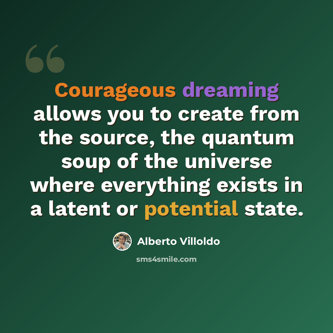 “Courageous dreaming allows you to create from the source, the quantum soup of the universe where everything exists in a latent or potential state.” quote by Alberto Villoldo