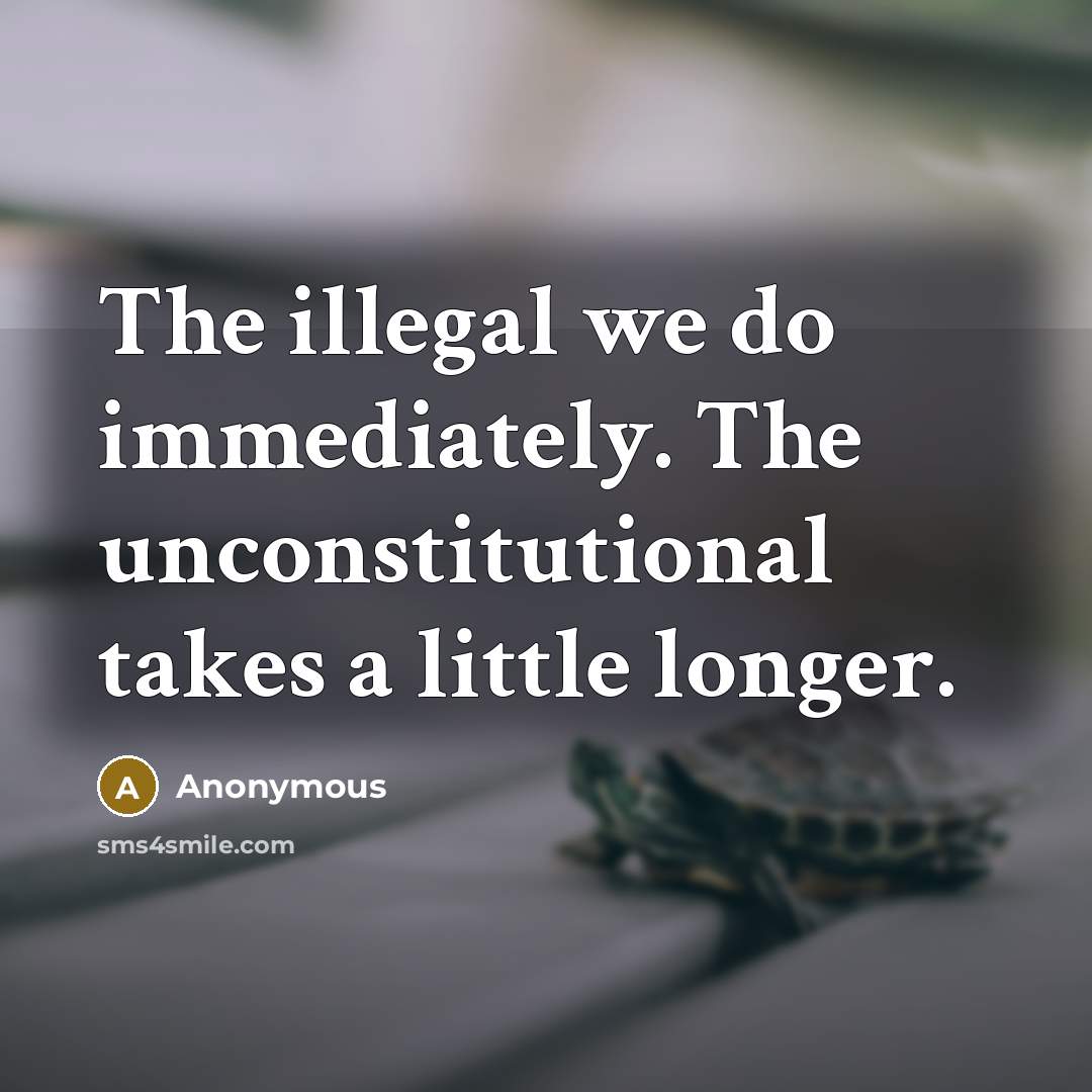 “The illegal we do immediately. The unconstitutional takes a little longer.” quote by Anonymous