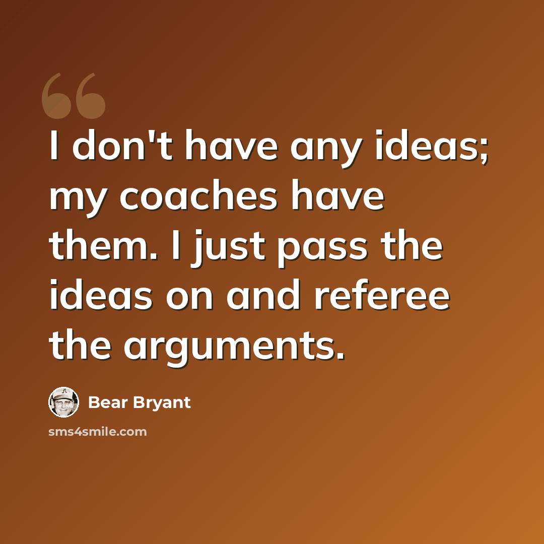 “I don't have any ideas; my coaches have them. I just pass the ideas on and referee the arguments.” quote by Bear Bryant