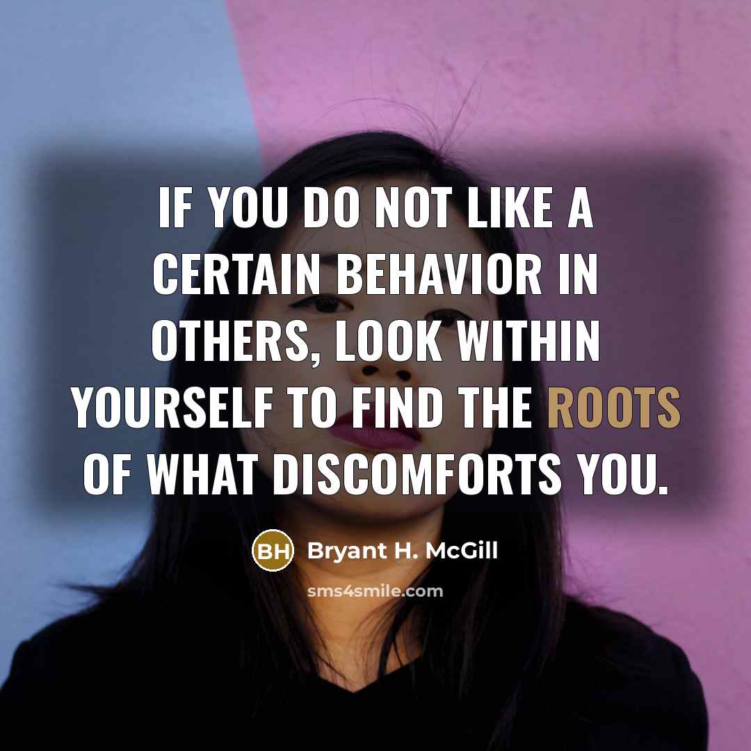 “If you do not like a certain behavior in others, look within yourself to find the roots of what discomforts you.” quote by Bryant H. McGill
