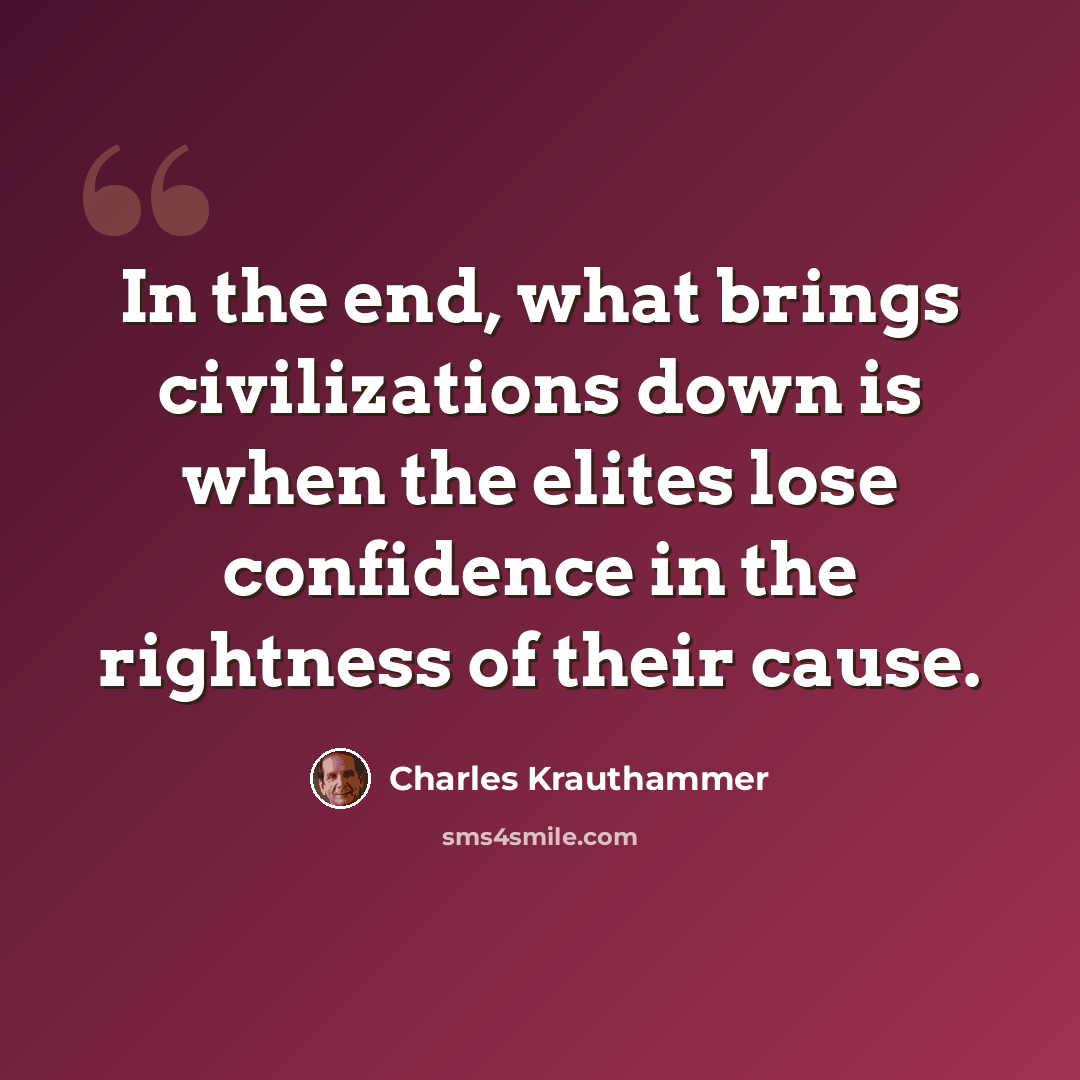 “In the end, what brings civilizations down is when the elites lose confidence in the rightness of their cause.” quote by Charles Krauthammer