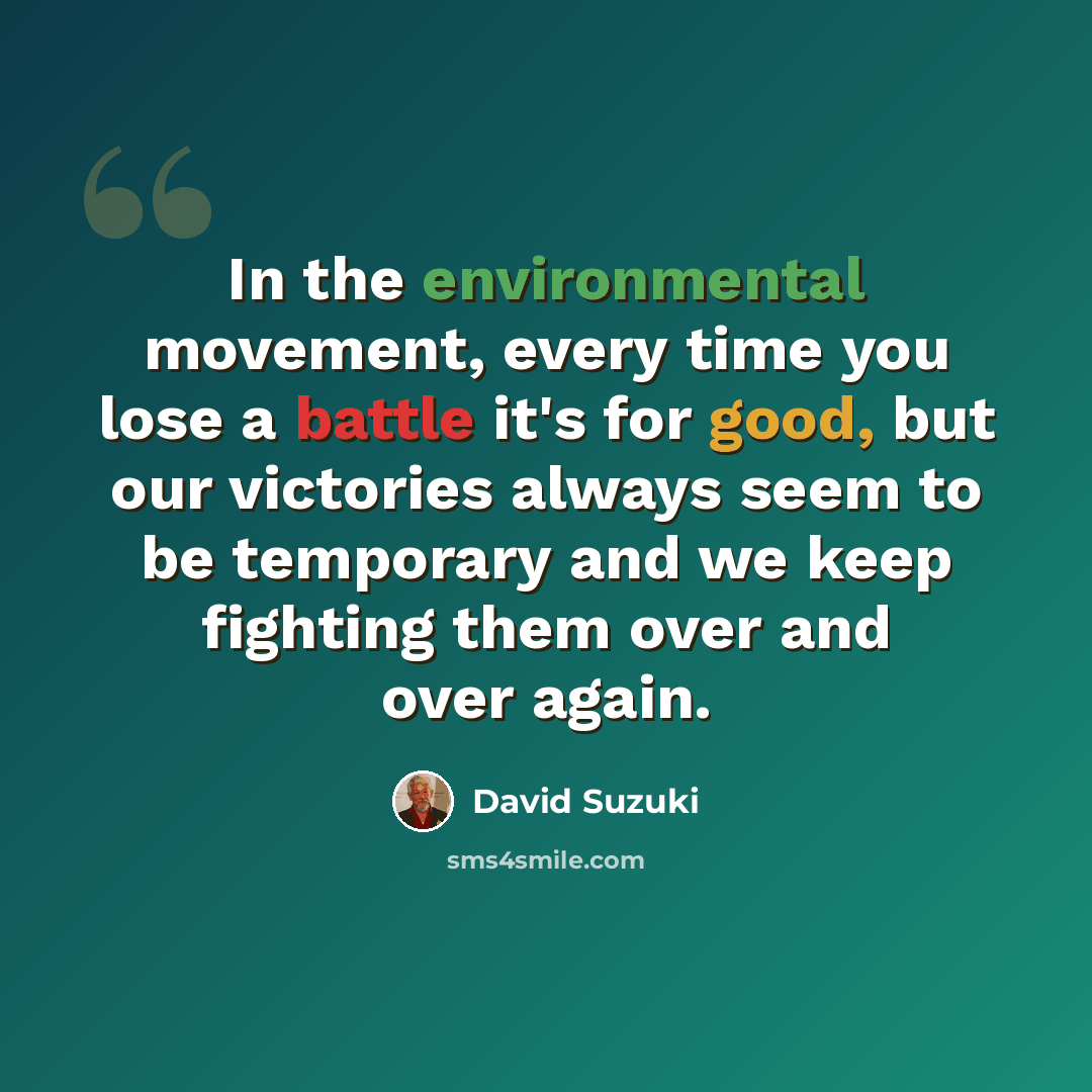 “In the environmental movement, every time you lose a battle it's for good, but our victories always seem to be temporary and we keep fighting them over and over again.” quote by David Suzuki