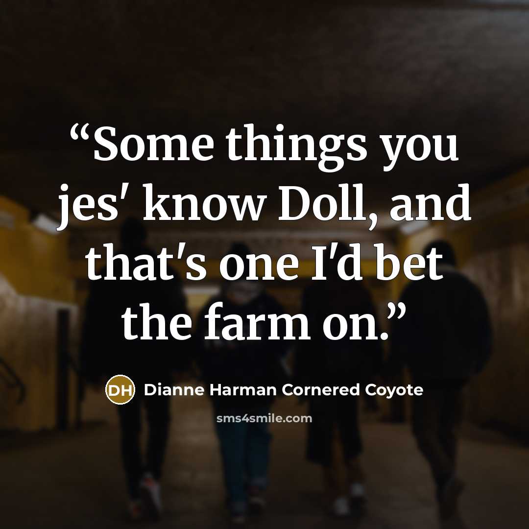 “Some things you jes' know Doll, and that's one I'd bet the farm on.” quote by Dianne Harman Cornered Coyote