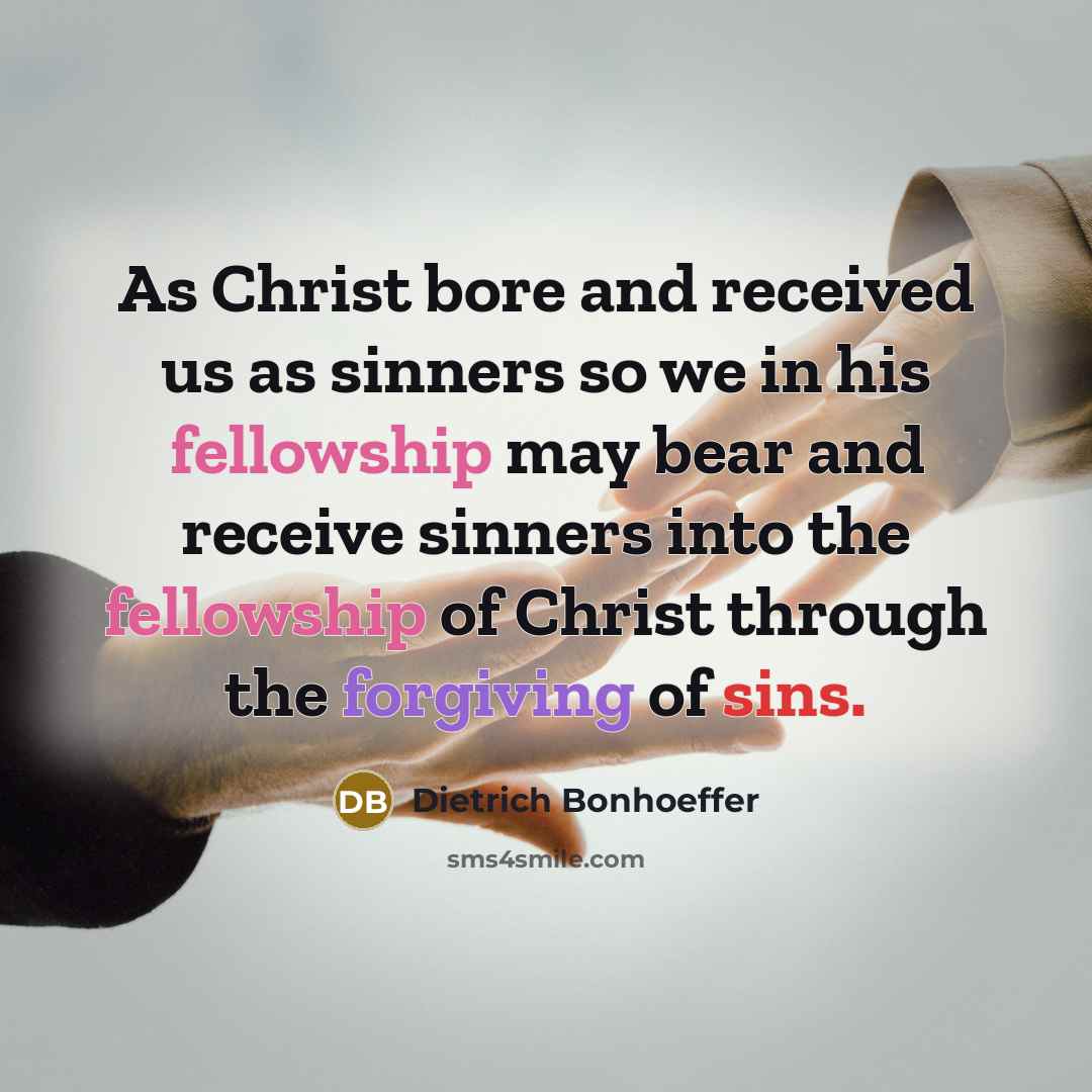 “As Christ bore and received us as sinners so we in his fellowship may bear and receive sinners into the fellowship of Christ through the forgiving of sins.” quote by Dietrich Bonhoeffer