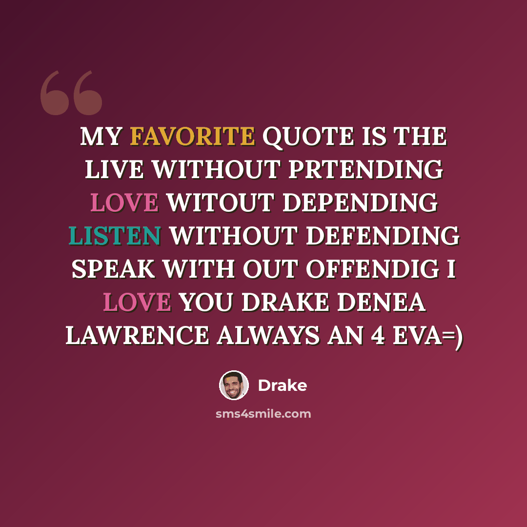 “MY FAVORITE QUOTE IS THE LIVE WITHOUT PRTENDING LOVE WITOUT DEPENDING LISTEN WITHOUT DEFENDING SPEAK WITH OUT OFFENDIG I LOVE YOU DRAKE DENEA LAWRENCE ALWAYS AN 4 EVA=)” quote by Drake