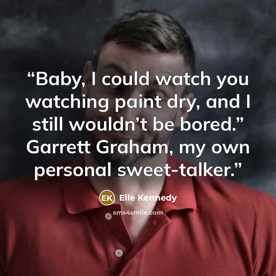 “Baby, I could watch you watching paint dry, and I still wouldn’t be bored.” Garrett Graham, my own personal sweet-talker.” quote by Elle Kennedy