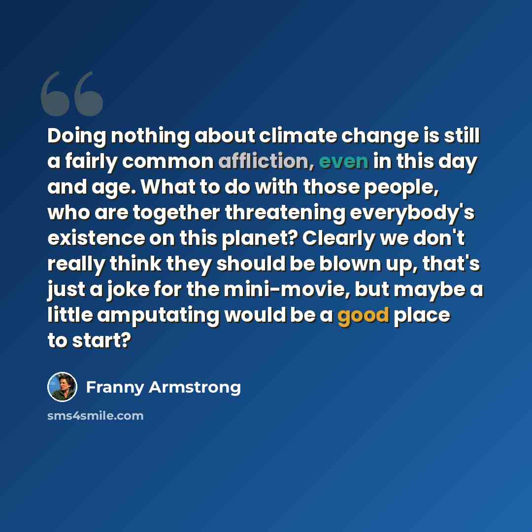 “Doing nothing about climate change is still a fairly common affliction, even in this day and age. What to do with those people, who are together threatening everybody's existence on this planet? Clearly we don't really think they should be blown up, that's just a joke for the mini-movie, but maybe…” quote by Franny Armstrong
