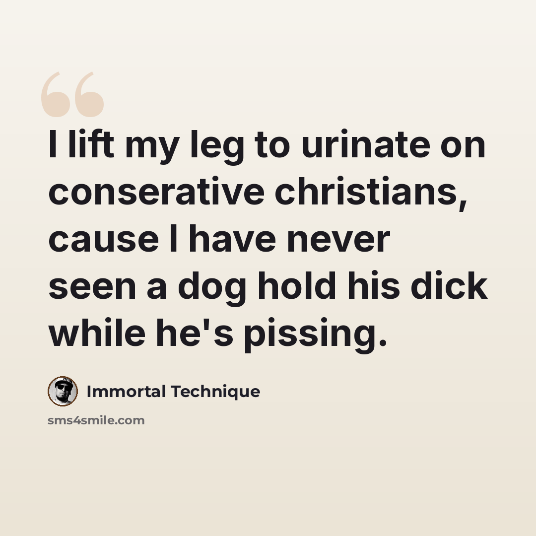 “I lift my leg to urinate on conserative christians, cause I have never seen a dog hold his dick while he's pissing.” quote by Immortal Technique