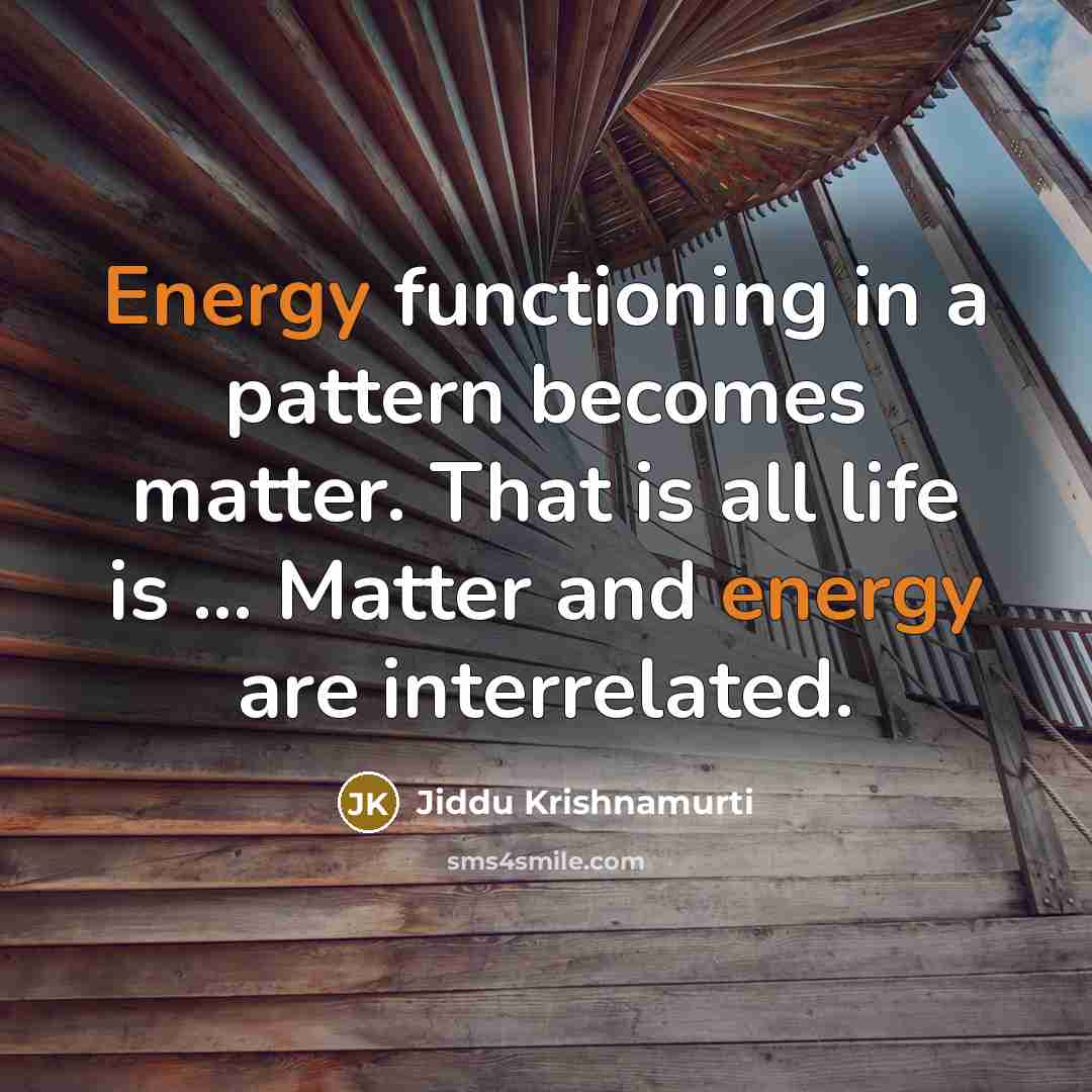 “Energy functioning in a pattern becomes matter. That is all life is ... Matter and energy are interrelated.” quote by Jiddu Krishnamurti
