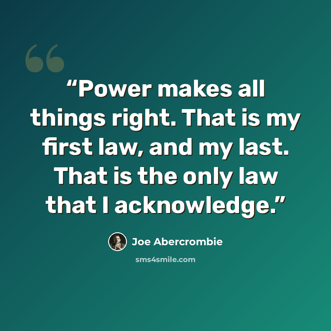 “Power makes all things right. That is my first law, and my last. That is the only law that I acknowledge.” quote by Joe Abercrombie