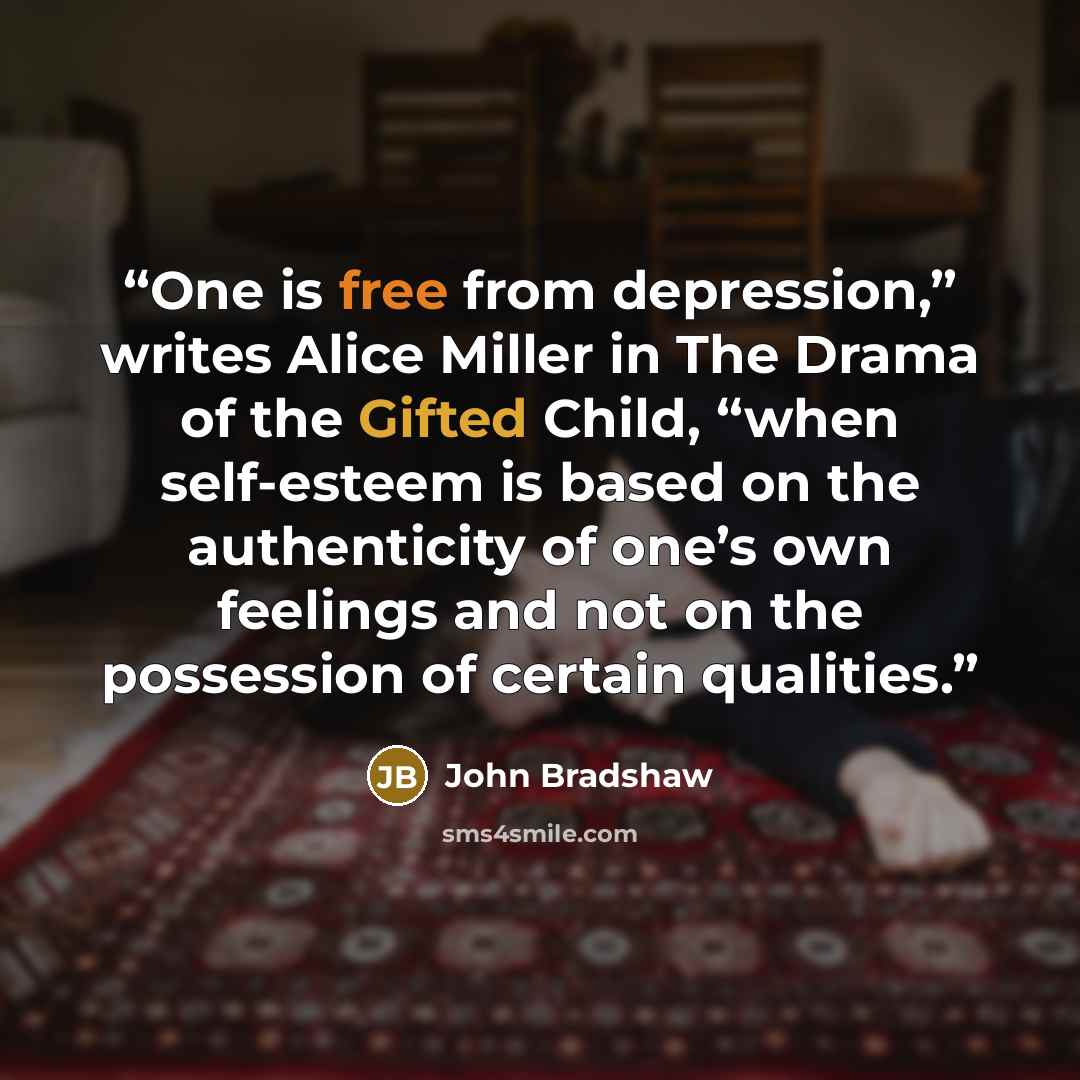 “One is free from depression,” writes Alice Miller in The Drama of the Gifted Child, “when self-esteem is based on the authenticity of one’s own feelings and not on the possession of certain qualities.” quote by John Bradshaw