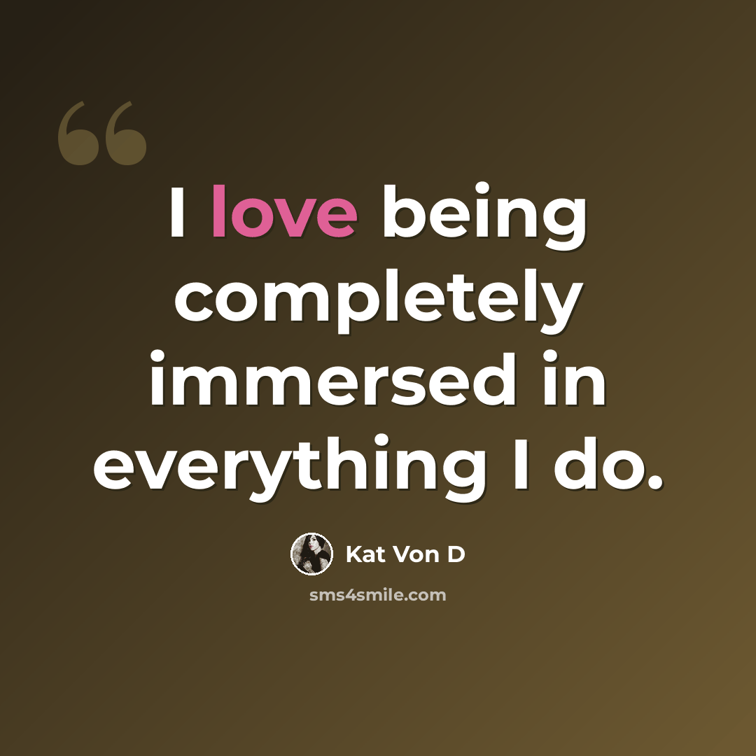 “I love being completely immersed in everything I do.” quote by Kat Von D