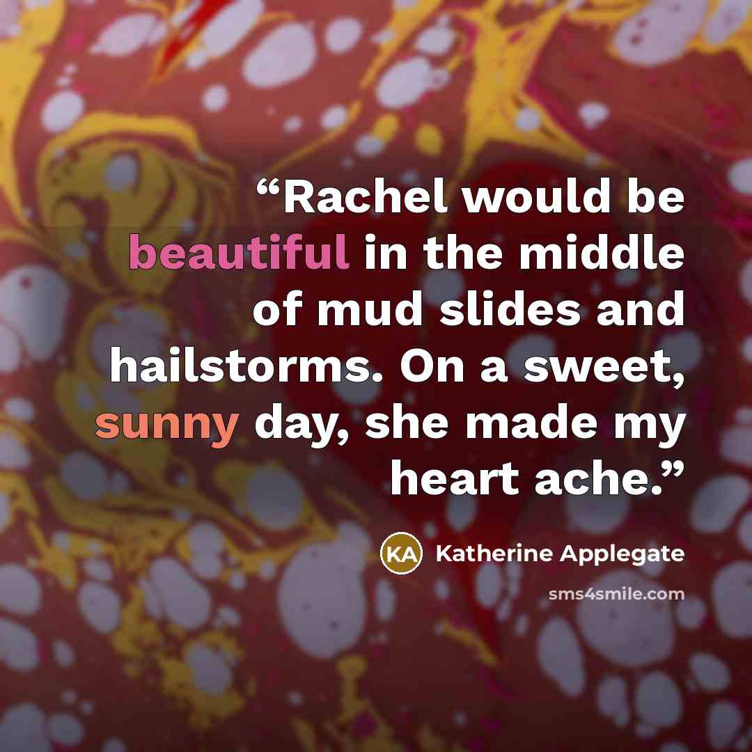 “Rachel would be beautiful in the middle of mud slides and hailstorms. On a sweet, sunny day, she made my heart ache.” quote by Katherine Applegate