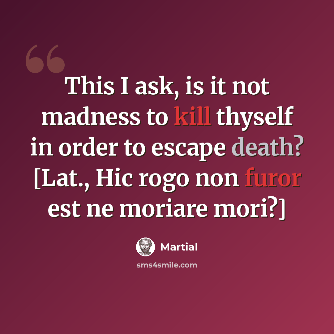“This I ask, is it not madness to kill thyself in order to escape death? [Lat., Hic rogo non furor est ne moriare mori?]” quote by Martial