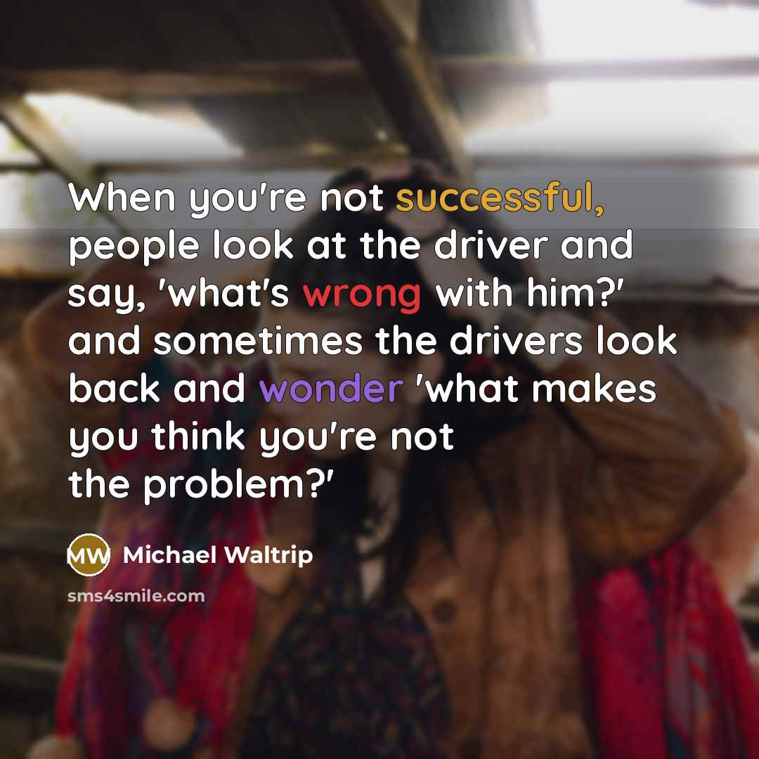 “When you're not successful, people look at the driver and say, 'what's wrong with him?' and sometimes the drivers look back and wonder 'what makes you think you're not the problem?'” quote by Michael Waltrip