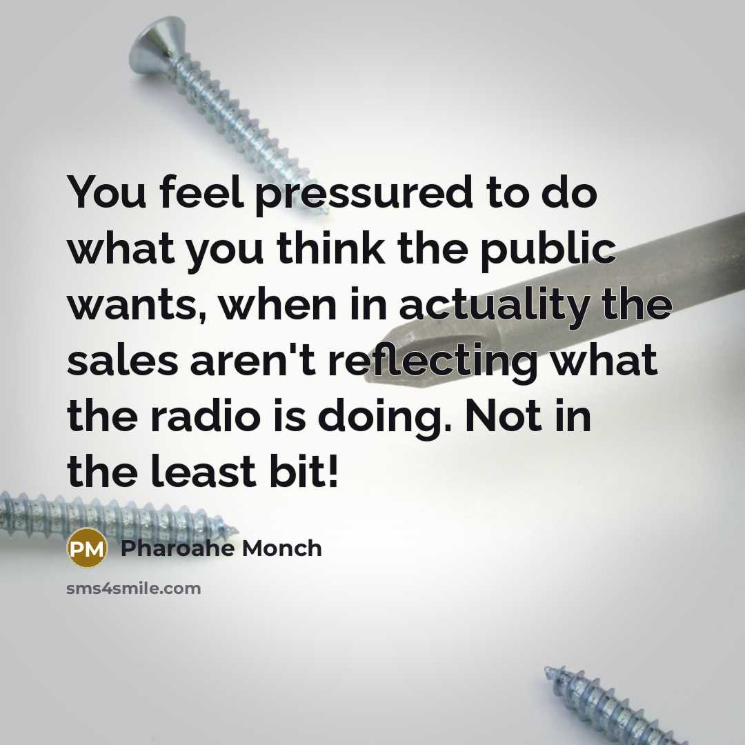 “You feel pressured to do what you think the public wants, when in actuality the sales aren't reflecting what the radio is doing. Not in the least bit!” quote by Pharoahe Monch