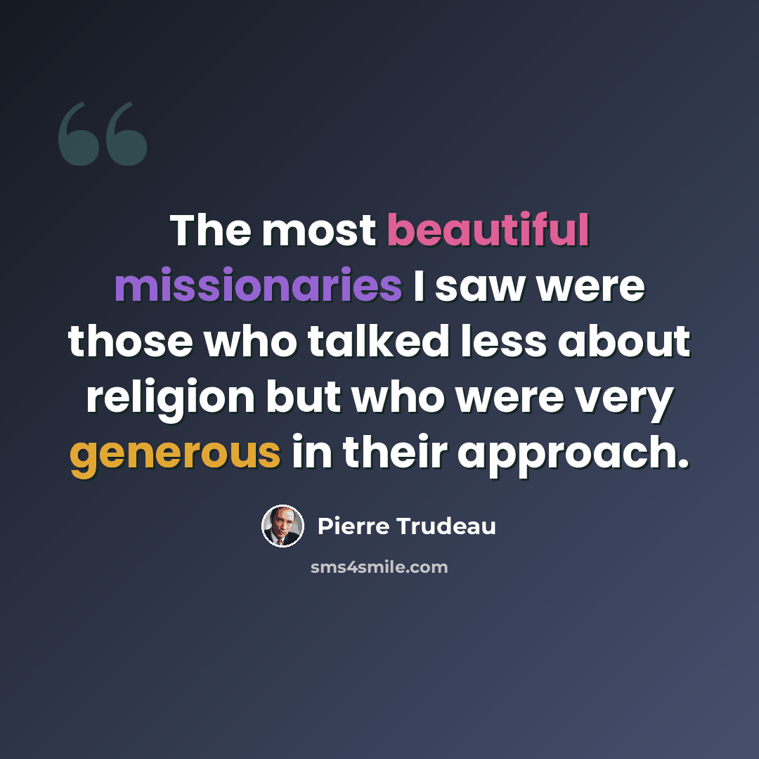 “The most beautiful missionaries I saw were those who talked less about religion but who were very generous in their approach.” quote by Pierre Trudeau