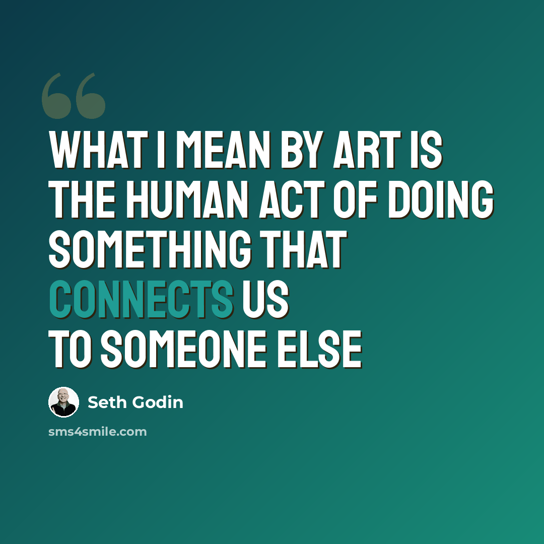 “What I mean by art is the human act of doing something that connects us to someone else” quote by Seth Godin