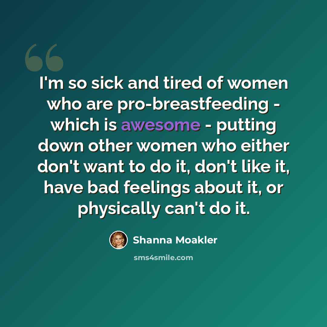 “I'm so sick and tired of women who are pro-breastfeeding - which is awesome - putting down other women who either don't want to do it, don't like it, have bad feelings about it, or physically can't do it.” quote by Shanna Moakler