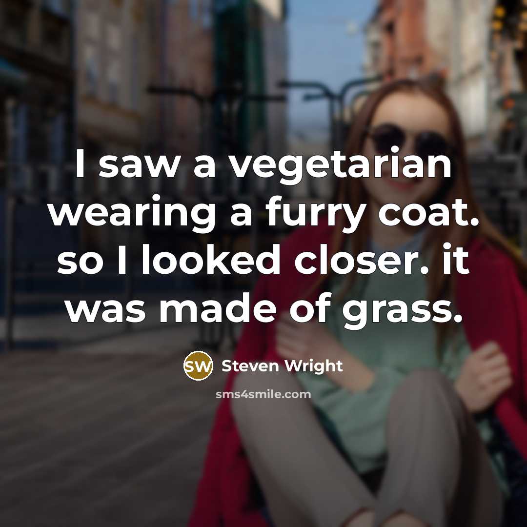 “I saw a vegetarian wearing a furry coat. so I looked closer. it was made of grass.” quote by Steven Wright