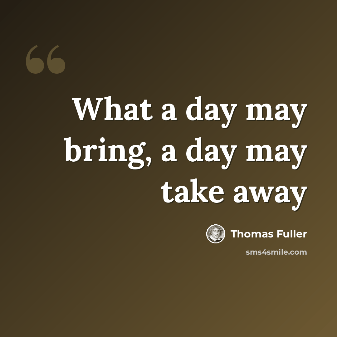 “What a day may bring, a day may take away” quote by Thomas Fuller