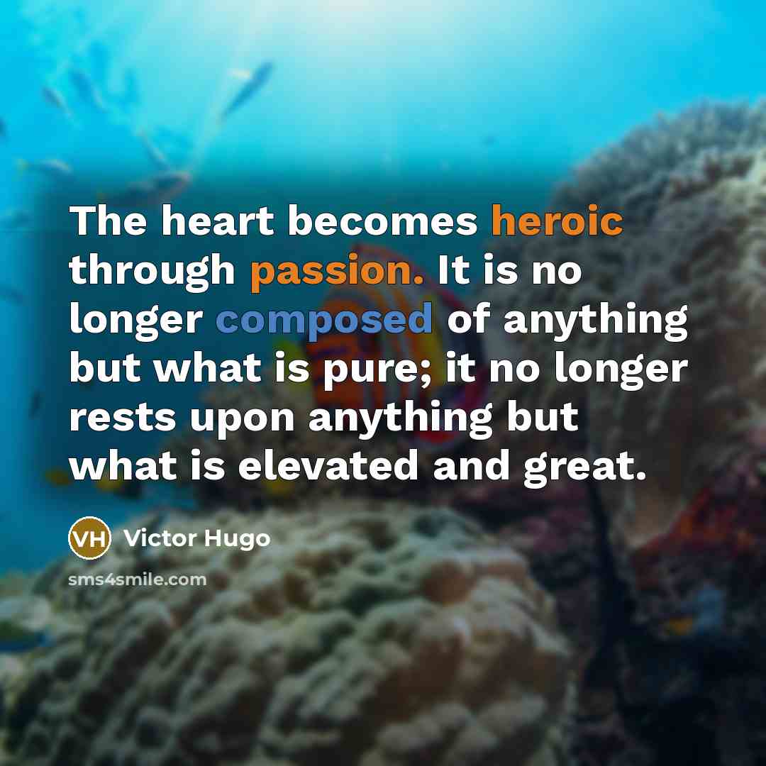 “The heart becomes heroic through passion. It is no longer composed of anything but what is pure; it no longer rests upon anything but what is elevated and great.” quote by Victor Hugo