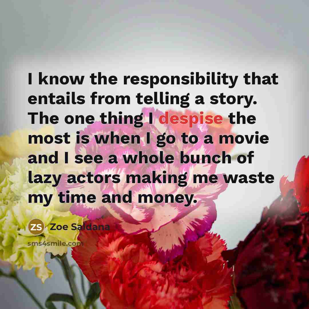 “I know the responsibility that entails from telling a story. The one thing I despise the most is when I go to a movie and I see a whole bunch of lazy actors making me waste my time and money.” quote by Zoe Saldana