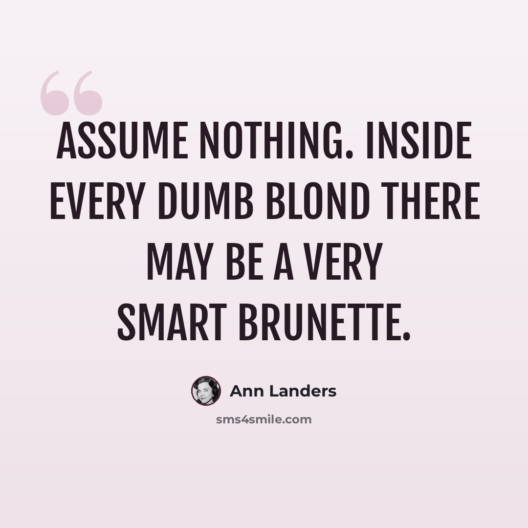 “Assume nothing. Inside every dumb blond there may be a very smart brunette.” quote by Ann Landers